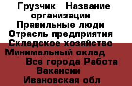 Грузчик › Название организации ­ Правильные люди › Отрасль предприятия ­ Складское хозяйство › Минимальный оклад ­ 24 500 - Все города Работа » Вакансии   . Ивановская обл.